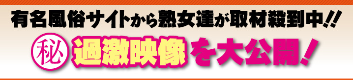 有名風俗サイトから熟女達が取材殺到中！過激映像を大公開！